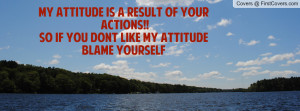 ... RESULT OF YOUR ACTIONS!!SO IF YOU DONT LIKE MY ATTITUDE BLAME YOURSELF