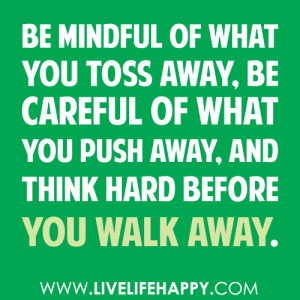 Be mindful of what you toss away, be careful of what you push away ...