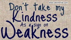 Dont Take My Kindness as a Sign of Weakness