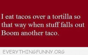 funny quote eat tacos over tortillas stuff falls out another taco