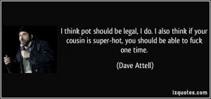 pot should be legal, I do. I also think if your cousin is super-hot ...