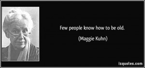 Few people know how to be old. - Maggie Kuhn