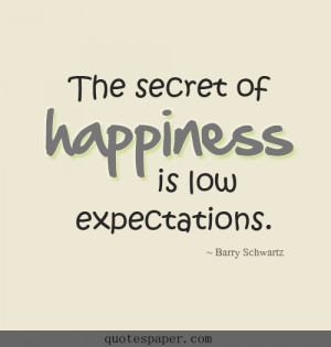 The secret of happiness is low expectations.