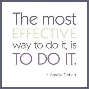 The most effective way to do it, is to do it. - Amelia Earhart