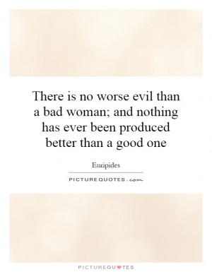 There is no worse evil than a bad woman; and nothing has ever been ...