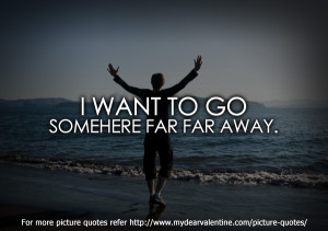 Want To Go Somehere Far Far Away