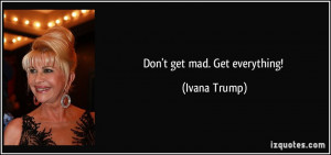 Don't get mad. Get everything! - Ivana Trump