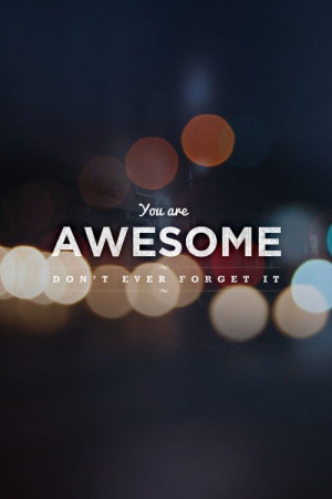You are awesome. Don't ever forget it.