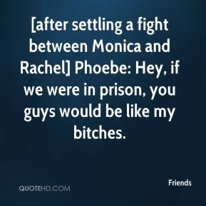 after settling a fight between Monica and Rachel] Phoebe: Hey, if we ...