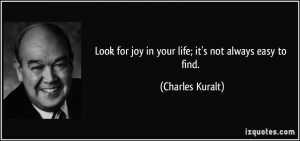... for joy in your life; it's not always easy to find. - Charles Kuralt