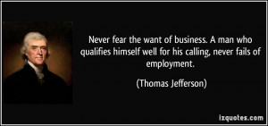 Never fear the want of business. A man who qualifies himself well for ...