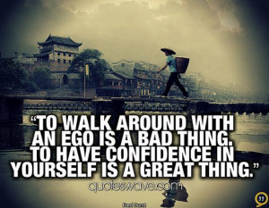 To walk around with an ego is a bad thing. To have confidence in ...