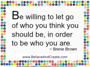 Be willing to let go of who you think you should be, in order to be ...