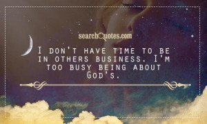 ... have time to be in others business. I'm too busy being about God's