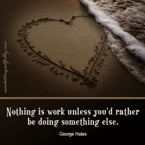Nothing is work unless you'd rather be doing something else. George ...