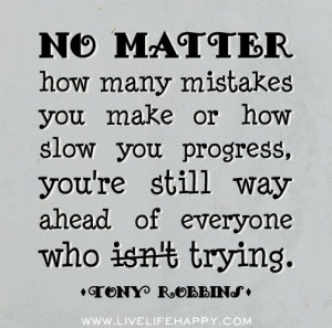 ... you’re still way ahead of everyone who isn’t trying. -Tony Robbins