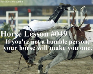 your horse will make you humble :)