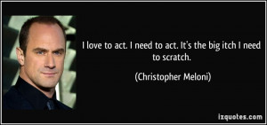 ... need to act. It's the big itch I need to scratch. - Christopher Meloni