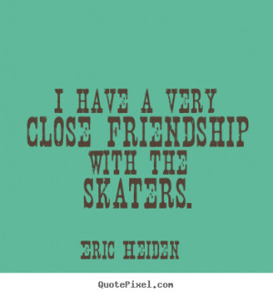 have a very close friendship with the skaters.