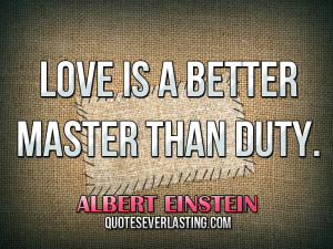 Love is a better master than duty. — Albert Einstein