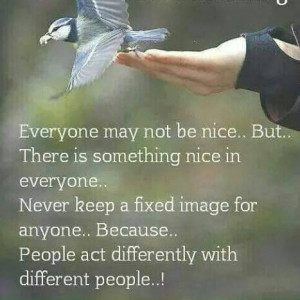 Everyone may not be nice..But..There is something nice in everyone ...
