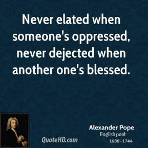 Alexander Pope - Never elated when someone's oppressed, never dejected ...