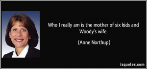 ... really am is the mother of six kids and Woody's wife. - Anne Northup