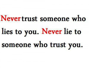 Never trust someone who lies to you. Never lie to someone who trust ...