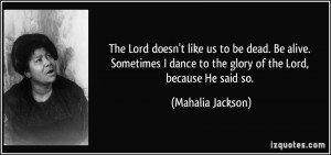 The Lord doesn't like us to be dead. Be alive. Sometimes I dance to ...