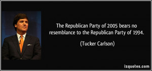 ... bears no resemblance to the Republican Party of 1994. - Tucker Carlson