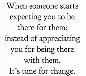 starts expecting you to be there for them; instead of appreciating you ...