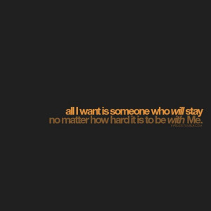 All i want is someone who will stay no matter how hard it is to be ...