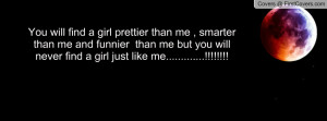 girl prettier than me , smarter than me and funnier than me but you ...