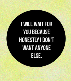 Love Quote: I will wait for you because honestly I don’t want anyone ...