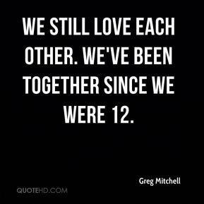 We still love each other. We've been together since we were 12.