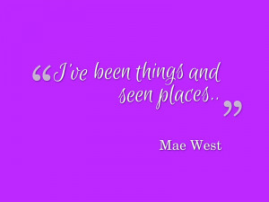 ve been things and seen places.