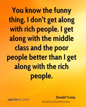 know the funny thing, I don't get along with rich people. I get along ...