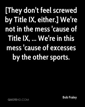 screwed by Title IX, either.] We're not in the mess 'cause of Title IX ...