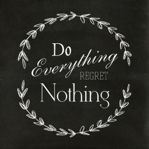 Do everything. Regret nothing.
