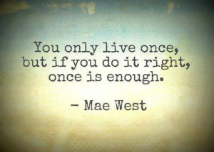 you only live once but if you do it right once is enough