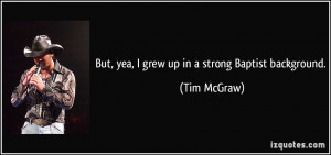 But, yea, I grew up in a strong Baptist background. - Tim McGraw