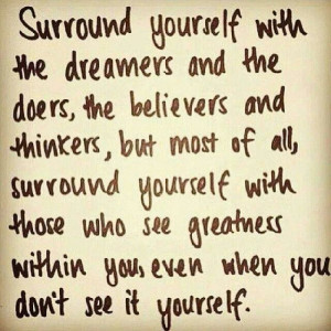 ... of all, surround yourself with those who see greatness within you