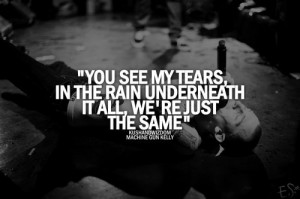 You see my tears, in the rain underneath it all we're just the same.