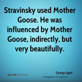 Stravinsky used Mother Goose. He was influenced by Mother Goose ...