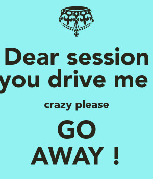 dear session you drive me crazy please go away