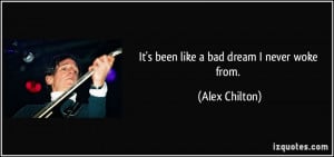 It's been like a bad dream I never woke from. - Alex Chilton