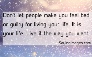 let people make you feel bad or guilty for living your lfie: Quote ...