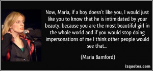 Now, Maria, if a boy doesn't like you, I would just like you to know ...