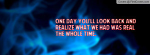 One day you'll look back and realize what we had was real the whole ...