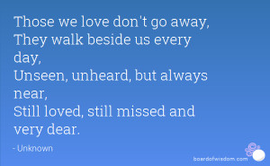 Those we love don't go away, They walk beside us every day, Unseen ...